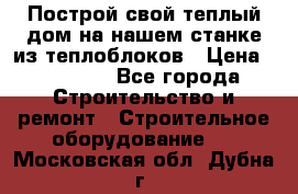 Построй свой теплый дом на нашем станке из теплоблоков › Цена ­ 90 000 - Все города Строительство и ремонт » Строительное оборудование   . Московская обл.,Дубна г.